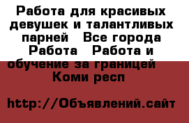 Работа для красивых девушек и талантливых парней - Все города Работа » Работа и обучение за границей   . Коми респ.